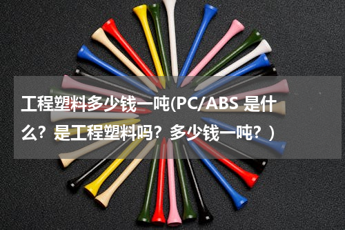 工程塑料多少钱一吨(PC/ABS 是什么？是工程塑料吗？多少钱一吨？)