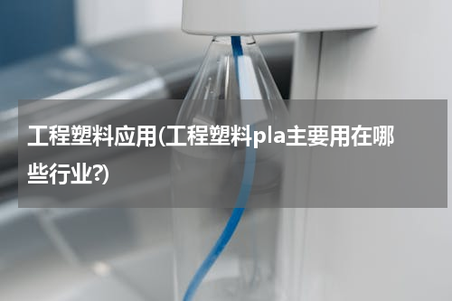 工程塑料应用(工程塑料pla主要用在哪些行业?)