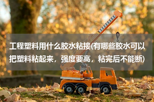 工程塑料用什么胶水粘接(有哪些胶水可以把塑料粘起来，强度要高，粘完后不能断)