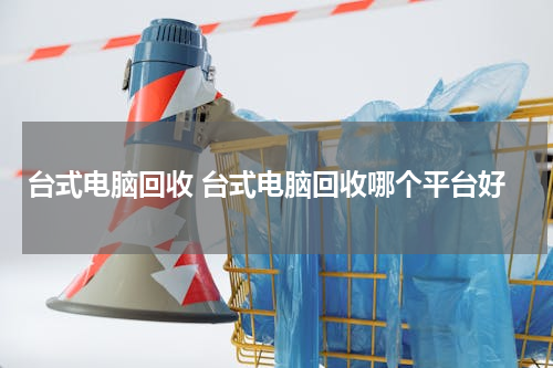 台式电脑回收 台式电脑回收哪个平台好