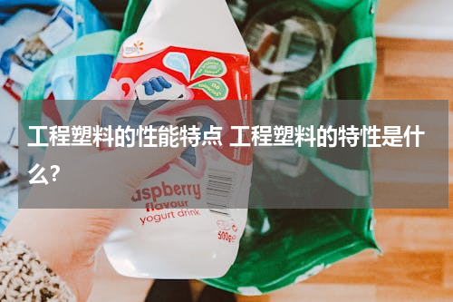 工程塑料的性能特点 工程塑料的特性是什么？