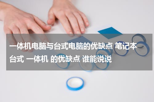 一体机电脑与台式电脑的优缺点 笔记本 台式 一体机 的优缺点 谁能说说