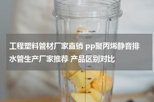 工程塑料管材厂家直销 pp聚丙烯静音排水管生产厂家推荐 产品区别对比