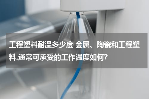 工程塑料耐温多少度 金属、陶瓷和工程塑料,通常可承受的工作温度如何?