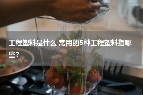 工程塑料是什么 常用的5种工程塑料指哪些？