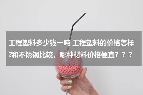 工程塑料多少钱一吨 工程塑料的价格怎样?和不锈钢比较，哪种材料价格便宜？？？