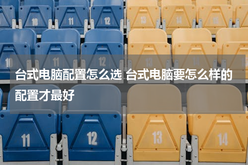 台式电脑配置怎么选 台式电脑要怎么样的配置才最好