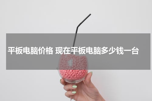 平板电脑价格 现在平板电脑多少钱一台