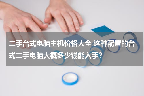 二手台式电脑主机价格大全 这种配置的台式二手电脑大概多少钱能入手？