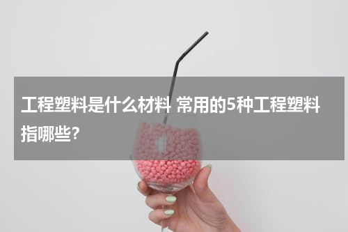 工程塑料是什么材料 常用的5种工程塑料指哪些？