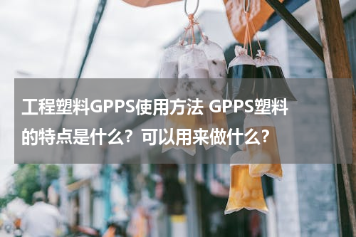 工程塑料GPPS使用方法 GPPS塑料的特点是什么？可以用来做什么？