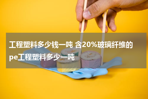 工程塑料多少钱一吨 含20%玻璃纤维的pe工程塑料多少一吨
