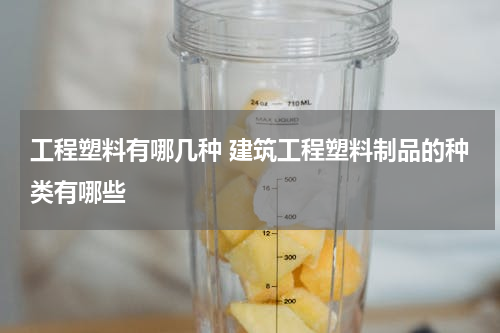 工程塑料有哪几种 建筑工程塑料制品的种类有哪些
