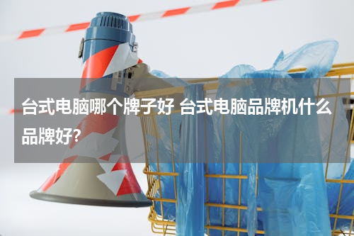 台式电脑哪个牌子好 台式电脑品牌机什么品牌好？