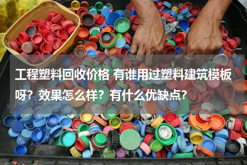 工程塑料回收价格 有谁用过塑料建筑模板呀？效果怎么样？有什么优缺点？