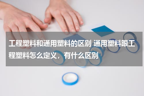 工程塑料和通用塑料的区别 通用塑料跟工程塑料怎么定义，有什么区别
