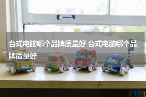 台式电脑哪个品牌质量好 台式电脑哪个品牌质量好