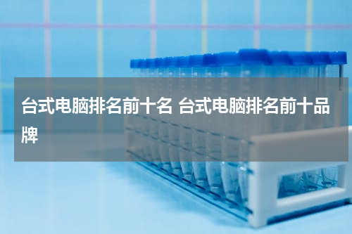 台式电脑排名前十名 台式电脑排名前十品牌