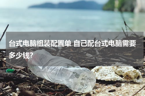 台式电脑组装配置单 自己配台式电脑需要多少钱？