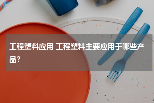 工程塑料应用 工程塑料主要应用于哪些产品？
