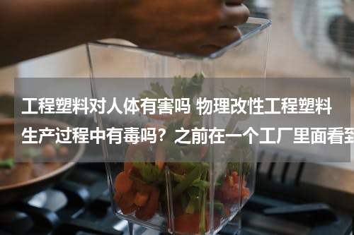 工程塑料对人体有害吗 物理改性工程塑料生产过程中有毒吗？之前在一个工厂里面看到车间里，粉尘很大，而且有一股酸味，噪音也很