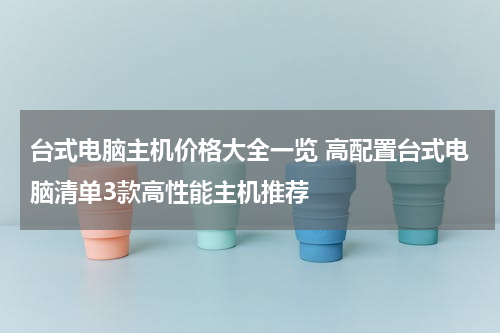 台式电脑主机价格大全一览 高配置台式电脑清单3款高性能主机推荐