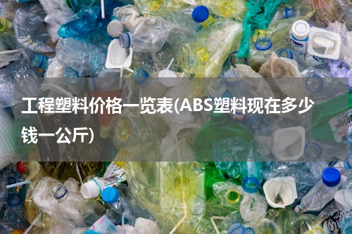 工程塑料价格一览表(ABS塑料现在多少钱一公斤)