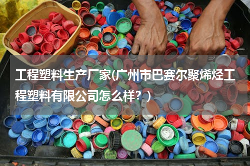 工程塑料生产厂家(广州市巴赛尔聚烯烃工程塑料有限公司怎么样？)