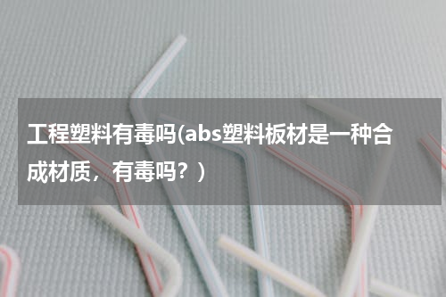 工程塑料有毒吗(abs塑料板材是一种合成材质，有毒吗？)