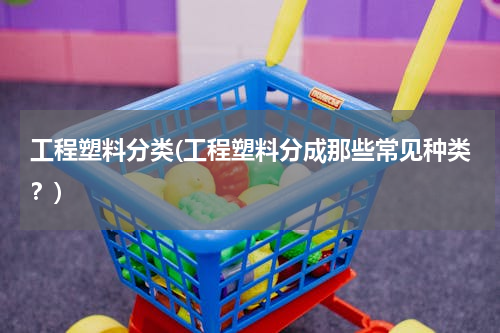 工程塑料分类(工程塑料分成那些常见种类？)