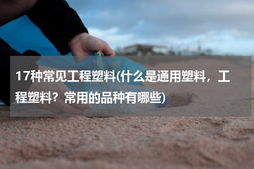 17种常见工程塑料(什么是通用塑料，工程塑料？常用的品种有哪些)