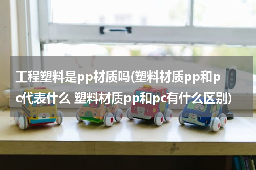 工程塑料是pp材质吗(塑料材质pp和pc代表什么 塑料材质pp和pc有什么区别)