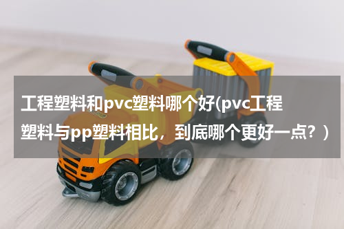 工程塑料和pvc塑料哪个好(pvc工程塑料与pp塑料相比，到底哪个更好一点？)