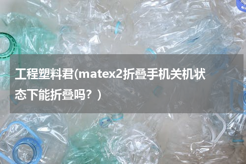 工程塑料君(matex2折叠手机关机状态下能折叠吗？)