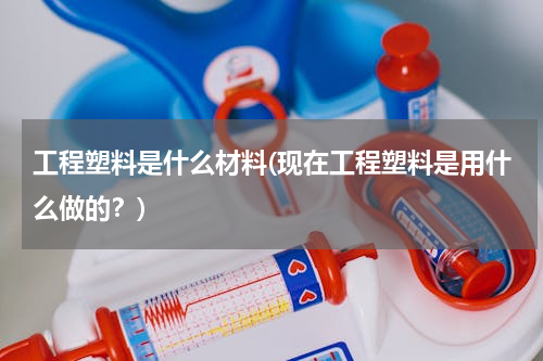 工程塑料是什么材料(现在工程塑料是用什么做的？)