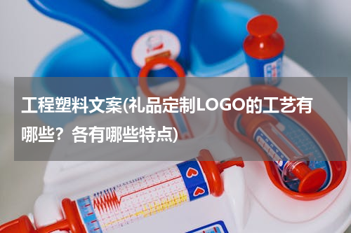 工程塑料文案(礼品定制LOGO的工艺有哪些？各有哪些特点)