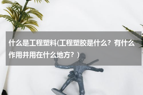 什么是工程塑料(工程塑胶是什么？有什么作用并用在什么地方？)