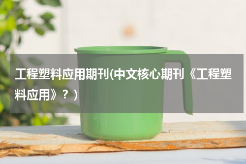 工程塑料应用期刊(中文核心期刊《工程塑料应用》？)