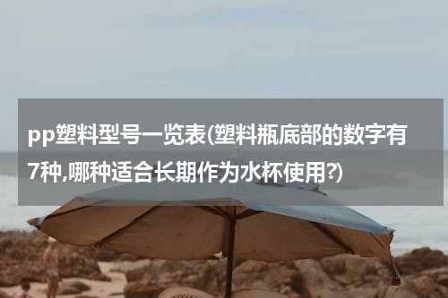 pp塑料型号一览表(塑料瓶底部的数字有7种,哪种适合长期作为水杯使用?)