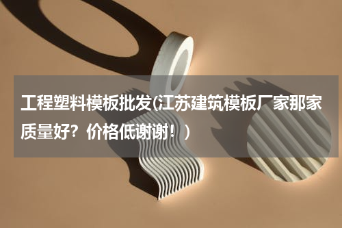 工程塑料模板批发(江苏建筑模板厂家那家质量好？价格低谢谢！)