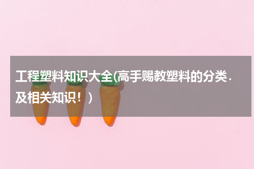 工程塑料知识大全(高手赐教塑料的分类．及相关知识！)