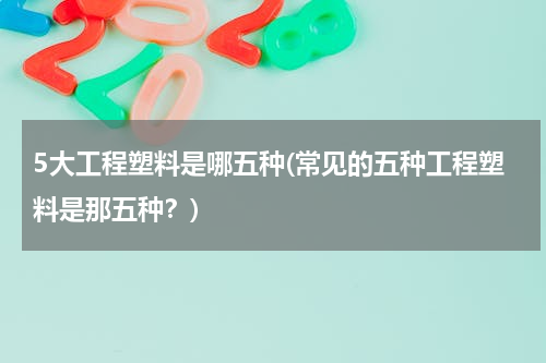 5大工程塑料是哪五种(常见的五种工程塑料是那五种？)