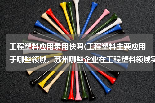 工程塑料应用录用快吗(工程塑料主要应用于哪些领域，苏州哪些企业在工程塑料领域实力比较强？)