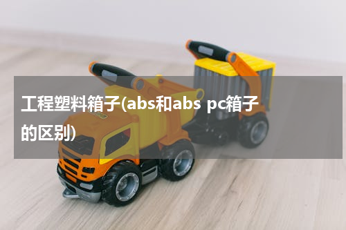工程塑料箱子(abs和abs pc箱子的区别)