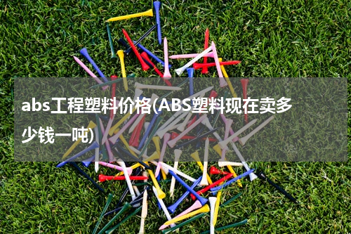 abs工程塑料价格(ABS塑料现在卖多少钱一吨)