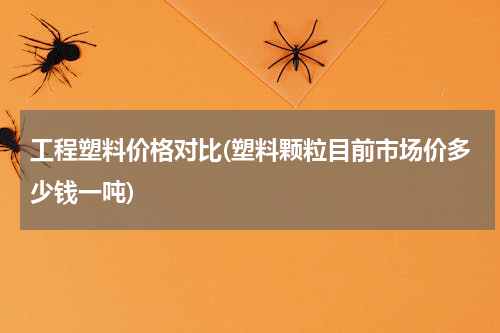工程塑料价格对比(塑料颗粒目前市场价多少钱一吨)