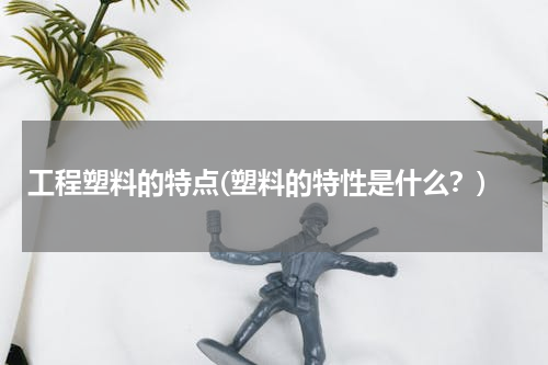 工程塑料的特点(塑料的特性是什么？)