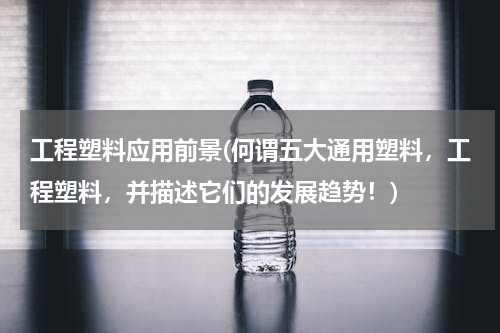 工程塑料应用前景(何谓五大通用塑料，工程塑料，并描述它们的发展趋势！)