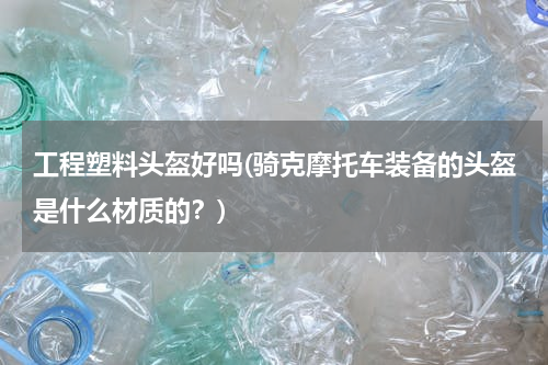 工程塑料头盔好吗(骑克摩托车装备的头盔是什么材质的？)