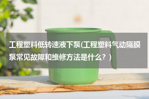 工程塑料低转速液下泵(工程塑料气动隔膜泵常见故障和维修方法是什么？)